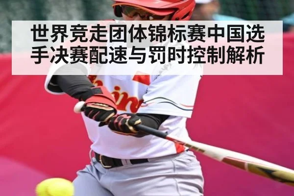 世界竞走团体锦标赛中国选手决赛配速与罚时控制解析（KAIYUN APP）