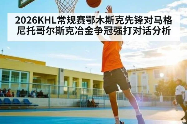 2026KHL常规赛鄂木斯克先锋对马格尼托哥尔斯克冶金争冠强打对话分析（KAIYUN APP）