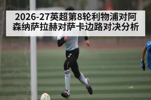 2026-27英超第8轮利物浦对阿森纳萨拉赫对萨卡边路对决分析（KAIYUN APP）